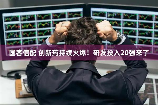 国客信配 创新药持续火爆！研发投入20强来了