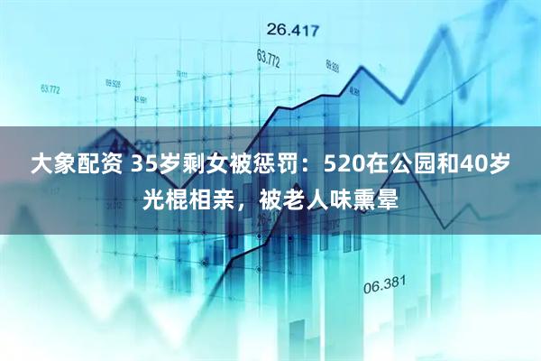 大象配资 35岁剩女被惩罚：520在公园和40岁光棍相亲，被老人味熏晕