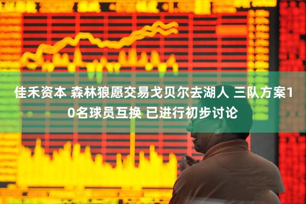 佳禾资本 森林狼愿交易戈贝尔去湖人 三队方案10名球员互换 已进行初步讨论