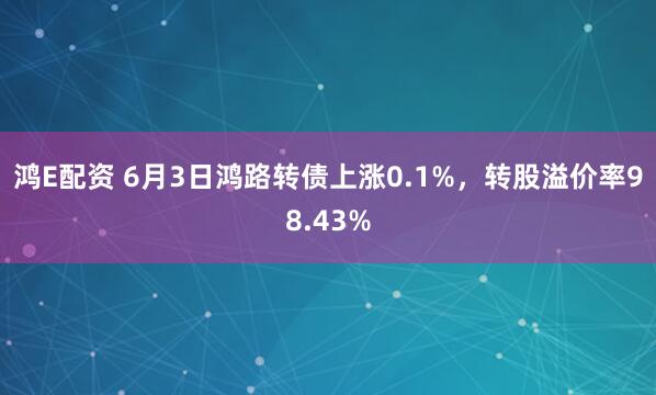 鸿E配资 6月3日鸿路转债上涨0.1%，转股溢价率98.43%