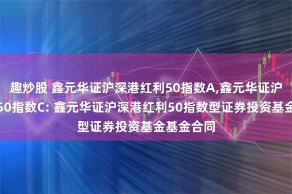 趣炒股 鑫元华证沪深港红利50指数A,鑫元华证沪深港红利50指数C: 鑫元华证沪深港红利50指数型证券投资基金基金合同
