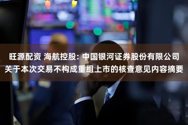 旺源配资 海航控股: 中国银河证券股份有限公司关于本次交易不构成重组上市的核查意见内容摘要