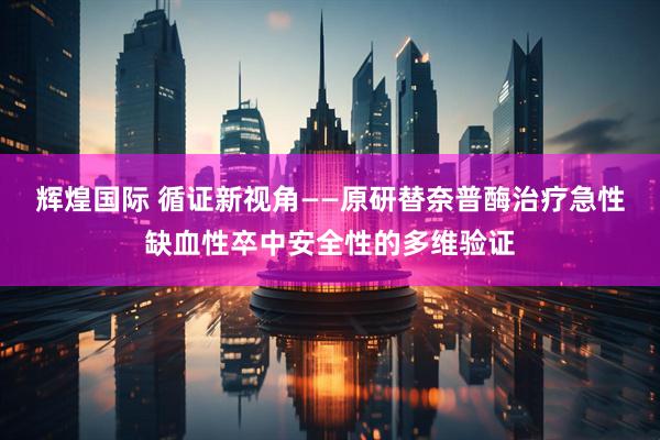 辉煌国际 循证新视角——原研替奈普酶治疗急性缺血性卒中安全性的多维验证