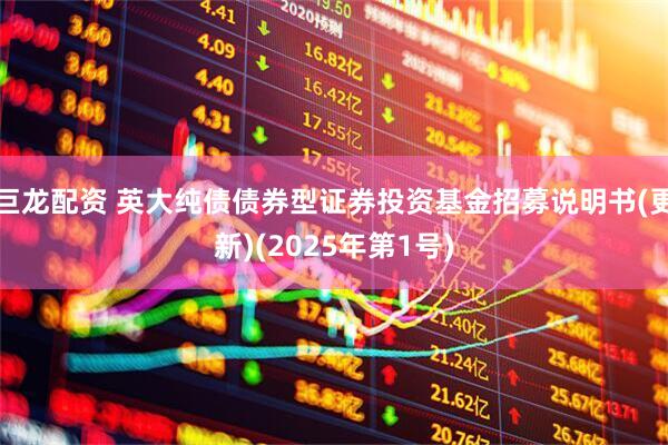 巨龙配资 英大纯债债券型证券投资基金招募说明书(更新)(2025年第1号)