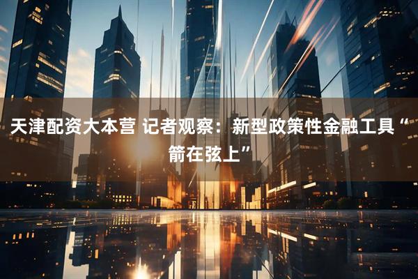 天津配资大本营 记者观察：新型政策性金融工具“箭在弦上”