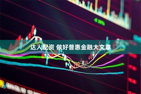 达人配资 做好普惠金融大文章