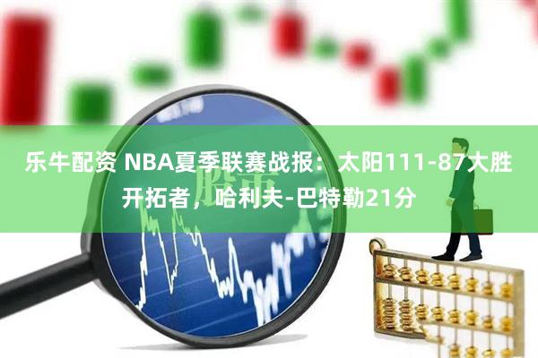 乐牛配资 NBA夏季联赛战报：太阳111-87大胜开拓者，哈利夫-巴特勒21分