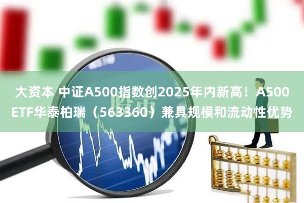 大资本 中证A500指数创2025年内新高！A500ETF华泰柏瑞（563360）兼具规模和流动性优势