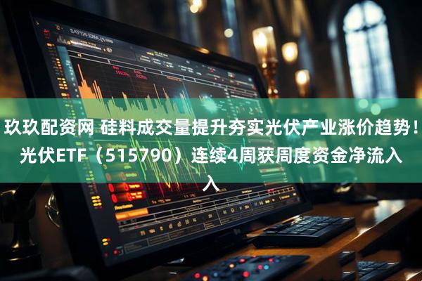 玖玖配资网 硅料成交量提升夯实光伏产业涨价趋势！光伏ETF（515790）连续4周获周度资金净流入
