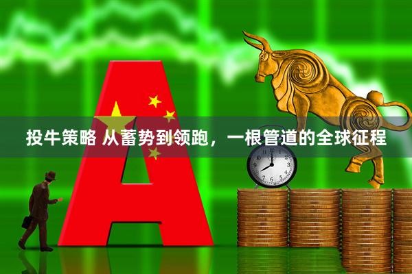 投牛策略 从蓄势到领跑，一根管道的全球征程