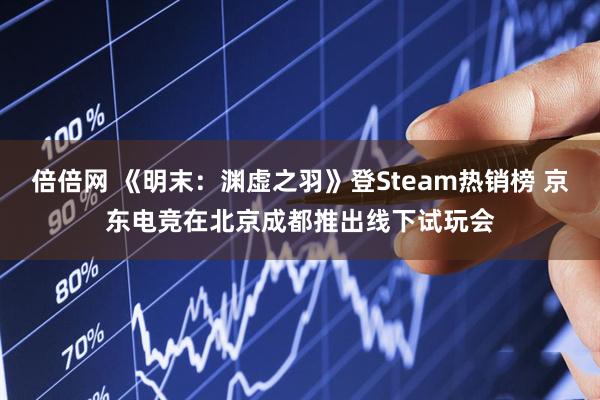 倍倍网 《明末：渊虚之羽》登Steam热销榜 京东电竞在北京成都推出线下试玩会