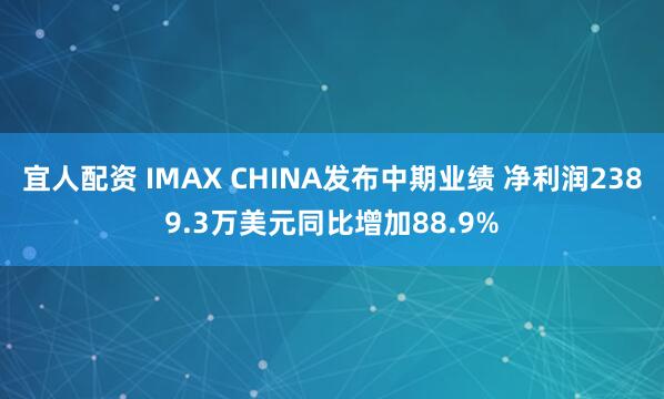宜人配资 IMAX CHINA发布中期业绩 净利润2389.3万美元同比增加88.9%