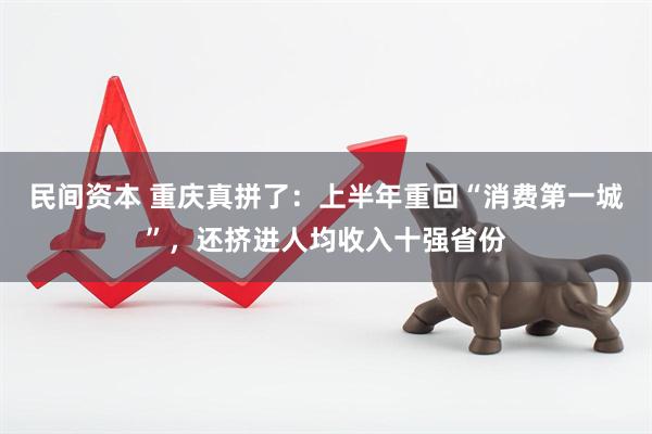 民间资本 重庆真拼了：上半年重回“消费第一城”，还挤进人均收入十强省份