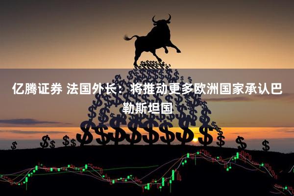 亿腾证券 法国外长：将推动更多欧洲国家承认巴勒斯坦国