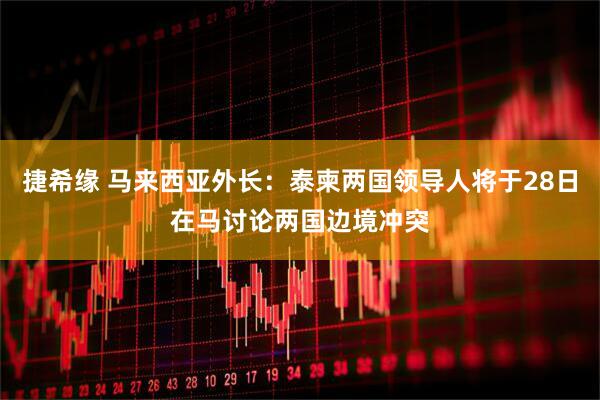 捷希缘 马来西亚外长：泰柬两国领导人将于28日在马讨论两国边境冲突