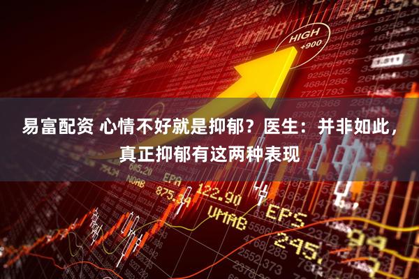 易富配资 心情不好就是抑郁？医生：并非如此，真正抑郁有这两种表现