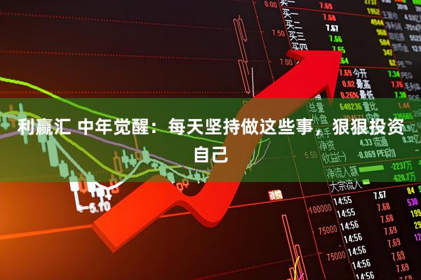 利赢汇 中年觉醒：每天坚持做这些事，狠狠投资自己