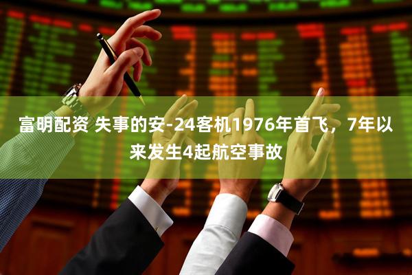 富明配资 失事的安-24客机1976年首飞，7年以来发生4起航空事故