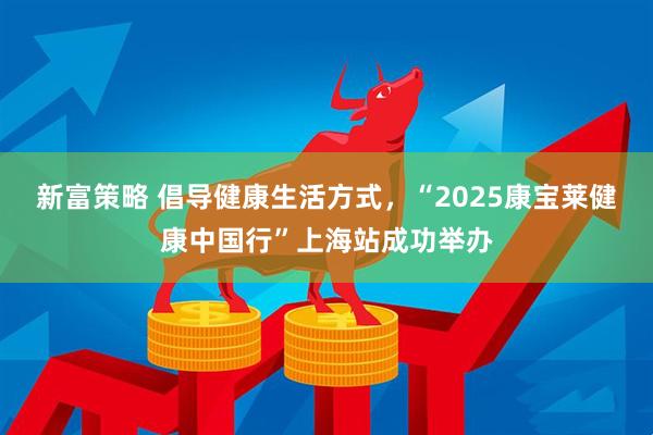 新富策略 倡导健康生活方式，“2025康宝莱健康中国行”上海站成功举办