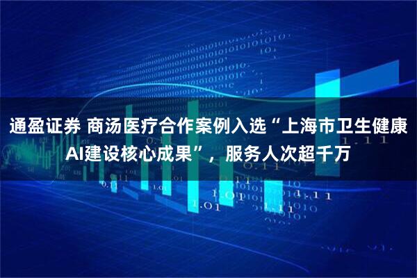 通盈证券 商汤医疗合作案例入选“上海市卫生健康AI建设核心成果”，服务人次超千万