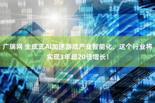广瑞网 生成式AI加速游戏产业智能化，这个行业将实现3年超20倍增长！
