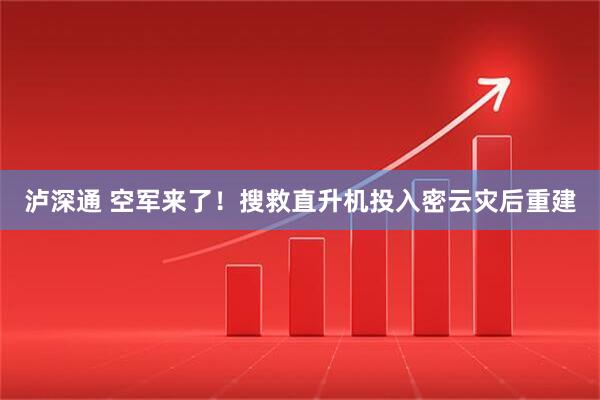 泸深通 空军来了！搜救直升机投入密云灾后重建