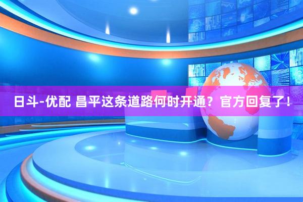 日斗-优配 昌平这条道路何时开通？官方回复了！