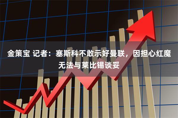 金策宝 记者：塞斯科不敢示好曼联，因担心红魔无法与莱比锡谈妥