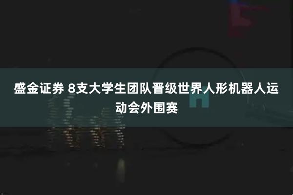 盛金证券 8支大学生团队晋级世界人形机器人运动会外围赛