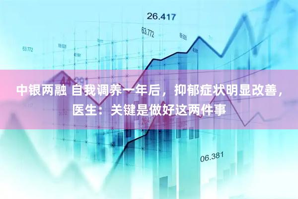 中银两融 自我调养一年后，抑郁症状明显改善，医生：关键是做好这两件事