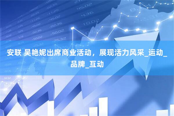 安联 吴艳妮出席商业活动，展现活力风采_运动_品牌_互动