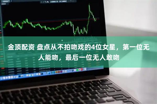 金顶配资 盘点从不拍吻戏的4位女星，第一位无人能吻，最后一位无人敢吻