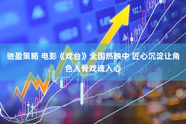 驰盈策略 电影《戏台》全国热映中 匠心沉淀让角色入骨戏魂入心