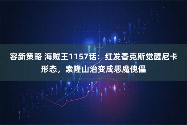 容新策略 海贼王1157话：红发香克斯觉醒尼卡形态，索隆山治变成恶魔傀儡