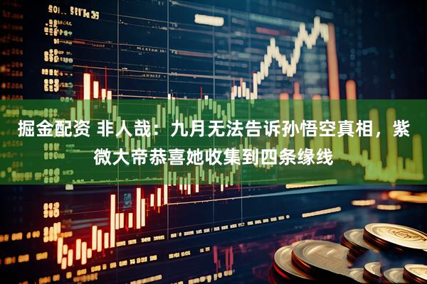 掘金配资 非人哉：九月无法告诉孙悟空真相，紫微大帝恭喜她收集到四条缘线