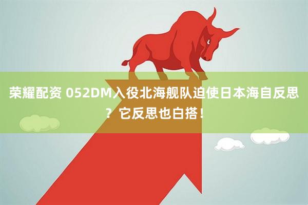 荣耀配资 052DM入役北海舰队迫使日本海自反思？它反思也白搭！