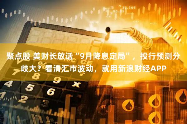聚点股 美财长放话“9月降息定局”，投行预测分歧大？看清汇市波动，就用新浪财经APP