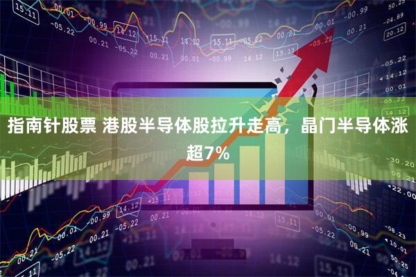 指南针股票 港股半导体股拉升走高，晶门半导体涨超7%