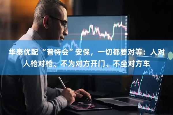华泰优配 “普特会”安保，一切都要对等：人对人枪对枪、不为对方开门、不坐对方车