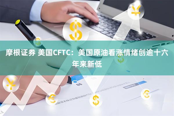 摩根证券 美国CFTC：美国原油看涨情绪创逾十六年来新低