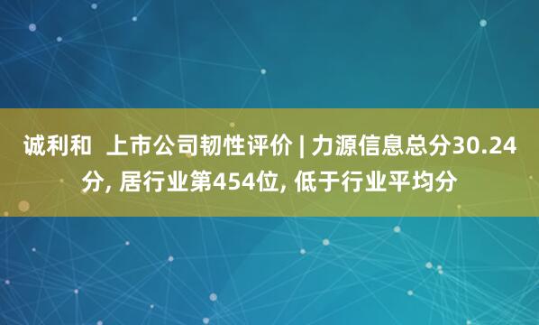 诚利和  上市公司韧性评价 | 力源信息总分30.24分, 居行业第454位, 低于行业平均分