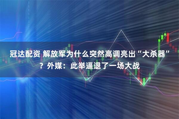 冠达配资 解放军为什么突然高调亮出“大杀器”？外媒：此举逼退了一场大战