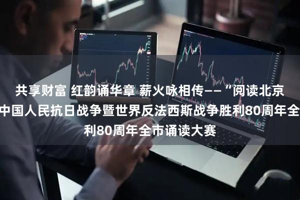 共享财富 红韵诵华章 薪火咏相传——“阅读北京”举办纪念中国人民抗日战争暨世界反法西斯战争胜利80周年全市诵读大赛