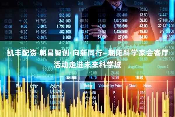 凯丰配资 朝昌智创·向新同行—朝阳科学家会客厅活动走进未来科学城