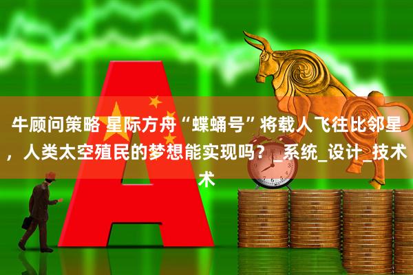 牛顾问策略 星际方舟“蝶蛹号”将载人飞往比邻星，人类太空殖民的梦想能实现吗？_系统_设计_技术