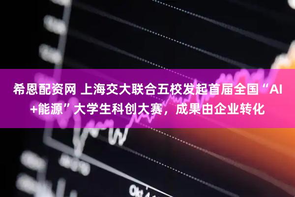 希恩配资网 上海交大联合五校发起首届全国“AI+能源”大学生科创大赛，成果由企业转化