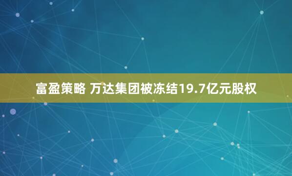 富盈策略 万达集团被冻结19.7亿元股权