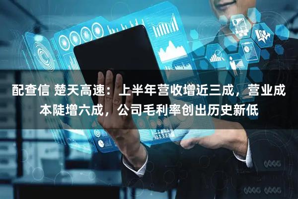 配查信 楚天高速：上半年营收增近三成，营业成本陡增六成，公司毛利率创出历史新低