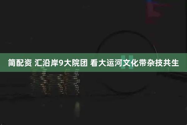 简配资 汇沿岸9大院团 看大运河文化带杂技共生