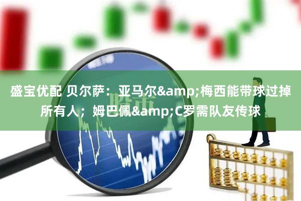 盛宝优配 贝尔萨：亚马尔&梅西能带球过掉所有人；姆巴佩&C罗需队友传球